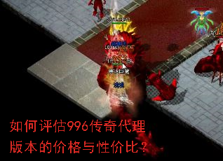 如何评估996传奇代理版本的价格与性价比? 如何评估996传奇代理版本的价格与性价比?
