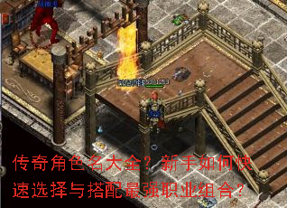 传奇角色名大全?新手如何快速选择与搭配最强职业组合? 传奇角色名大全?新手如何快速选择与搭配最强职业组合?