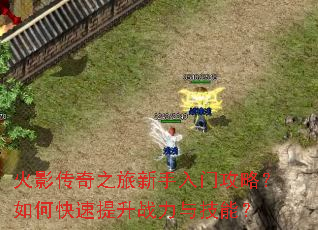 火影传奇之旅新手入门攻略?如何快速提升战力与技能? 火影传奇之旅新手入门攻略?如何快速提升战力与技能?
