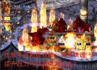传奇手游新版攻略:如何快速提升战力与获取稀有装备? 传奇手游新版攻略:如何快速提升战力与获取稀有装备?