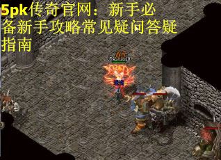 5pk传奇官网：新手必备新手攻略常见疑问答疑指南
