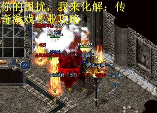你的困扰,我来化解:传奇游戏专业攻略