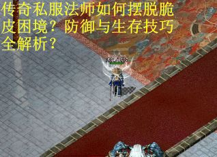传奇私服法师如何摆脱脆皮困境？防御与生存技巧全解析？