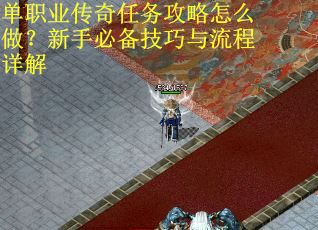 单职业传奇任务攻略怎么做？新手必备技巧与流程详解