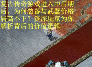 复古传奇游戏进入中后期后,为何装备与武器价格居高不下?资深玩家为你解析背后的价值逻辑