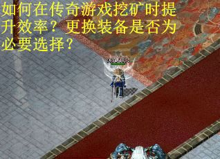 如何在传奇游戏挖矿时提升效率?更换装备是否为必要选择?