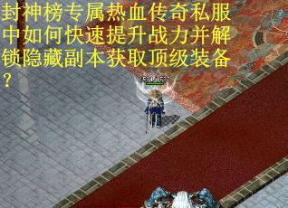 封神榜专属热血传奇私服中如何快速提升战力并解锁隐藏副本获取顶级装备？