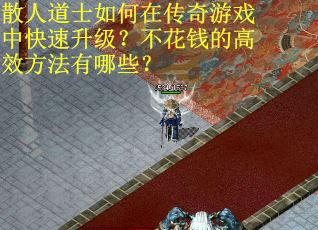 散人道士如何在传奇游戏中快速升级？不花钱的高效方法有哪些？