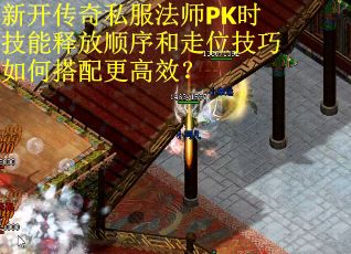 新开传奇私服法师PK时技能释放顺序和走位技巧如何搭配更高效？