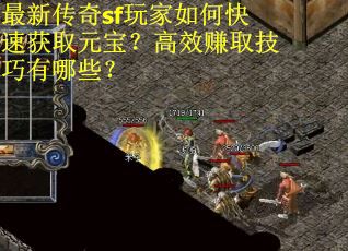 最新传奇sf玩家如何快速获取元宝？高效赚取技巧有哪些？
