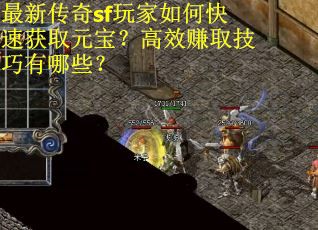 最新传奇sf玩家如何快速获取元宝？高效赚取技巧有哪些？