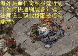 海外热血传奇私服荒野乱斗如何快速刷装备？战士法师道士职业搭配技巧有哪些？