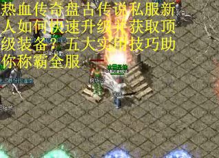 热血传奇盘古传说私服新人如何快速升级并获取顶级装备？五大实用技巧助你称霸全服