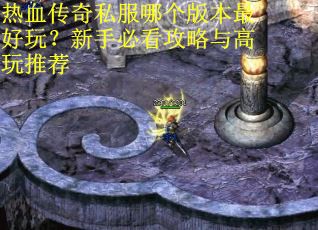 热血传奇私服哪个版本最好玩?新手必看攻略与高玩推荐