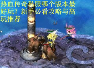 热血传奇私服哪个版本最好玩？新手必看攻略与高玩推荐