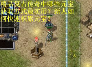 精品复古传奇中哪些元宝获取方式最实用？新人如何快速积累元宝？