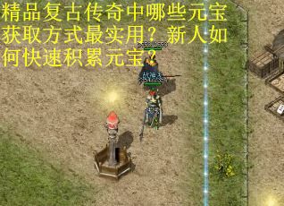 精品复古传奇中哪些元宝获取方式最实用？新人如何快速积累元宝？