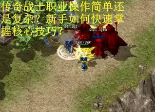 传奇战士职业操作简单还是复杂？新手如何快速掌握核心技巧？