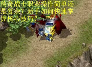 传奇战士职业操作简单还是复杂？新手如何快速掌握核心技巧？