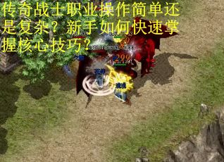 传奇战士职业操作简单还是复杂？新手如何快速掌握核心技巧？