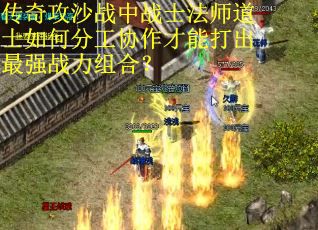 传奇攻沙战中战士法师道士如何分工协作才能打出最强战力组合？