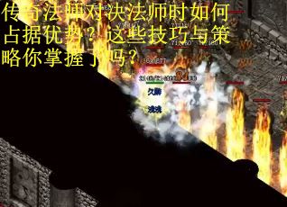 传奇法师对决法师时如何占据优势？这些技巧与策略你掌握了吗？