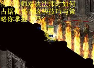 传奇法师对决法师时如何占据优势？这些技巧与策略你掌握了吗？