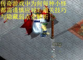 传奇游戏中为何每种小怪都需谨慎应对？通关技巧与隐藏弱点全解析