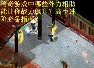 传奇游戏中哪些外力相助能让你战力飙升？高手进阶必备指南？