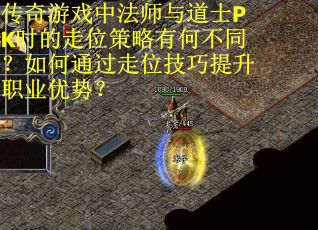 传奇游戏中法师与道士PK时的走位策略有何不同？如何通过走位技巧提升职业优势？