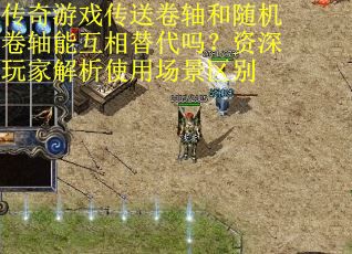 传奇游戏传送卷轴和随机卷轴能互相替代吗？资深玩家解析使用场景区别