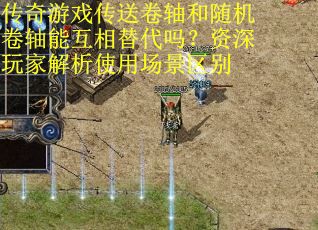 传奇游戏传送卷轴和随机卷轴能互相替代吗？资深玩家解析使用场景区别