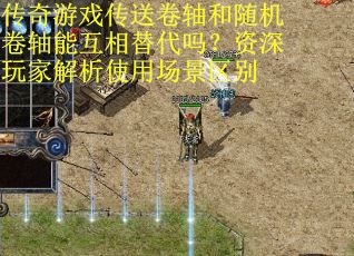 传奇游戏传送卷轴和随机卷轴能互相替代吗？资深玩家解析使用场景区别