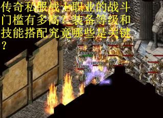 传奇私服战士职业的战斗门槛有多高？装备等级和技能搭配究竟哪些是关键？