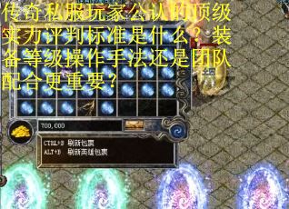 传奇私服玩家公认的顶级实力评判标准是什么？装备等级操作手法还是团队配合更重要？