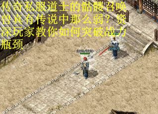 传奇私服道士的骷髅召唤兽真有传说中那么弱？资深玩家教你如何突破战力瓶颈