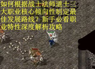 如何根据战士法师道士三大职业核心倾向性制定最佳发展路线？新手必看职业特性深度解析攻略