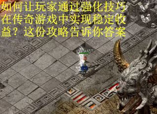 如何让玩家通过强化技巧在传奇游戏中实现稳定收益？这份攻略告诉你答案