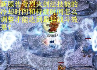 新服传奇烈火剑法技能的冷却时间和持续时间怎么调整才能达到最佳战斗效果？