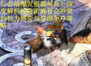 行会战爆发根源何在？深度解析传奇游戏行会冲突的权力博弈与资源争夺策略？