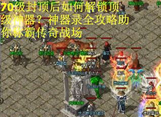 70级封顶后如何解锁顶级神器？神器录全攻略助你称霸传奇战场