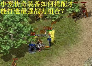 中变传奇装备如何搭配才能打造最强战力组合？