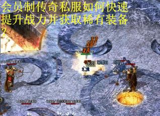 会员制传奇私服如何快速提升战力并获取稀有装备？