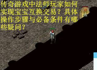传奇游戏中法师玩家如何实现宝宝互换交易？具体操作步骤与必备条件有哪些疑问？