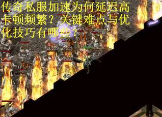 传奇私服加速为何延迟高卡顿频繁？关键难点与优化技巧有哪些？