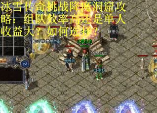 冰雪传奇挑战降魔洞窟攻略：组队效率高还是单人收益大？如何选择？