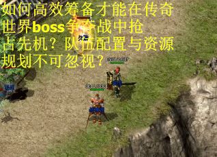 如何高效筹备才能在传奇世界boss争夺战中抢占先机？队伍配置与资源规划不可忽视？