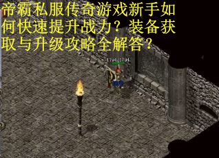 帝霸私服传奇游戏新手如何快速提升战力？装备获取与升级攻略全解答？