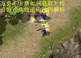 方舟不卡盾如何获取？传奇游戏高效进阶技巧解析