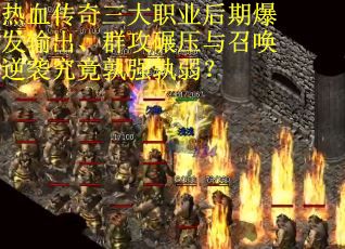 热血传奇三大职业后期爆发输出、群攻碾压与召唤逆袭究竟孰强孰弱？